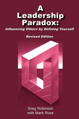 A Leadership Paradox: Influencing Others by Defining Yourself by Greg Robinson, Mark Rose