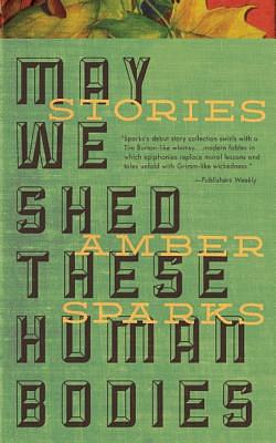 May We Shed These Human Bodies by Amber Sparks