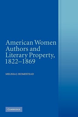 American Women Authors and Literary Property, 1822-1869 by Melissa J. Homestead
