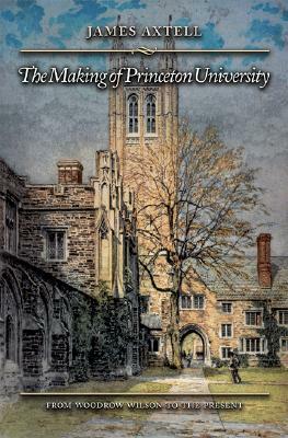 The Making of Princeton University: From Woodrow Wilson to the Present by James Axtell