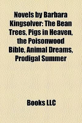 Novels by Barbara Kingsolver: The Bean Trees, Pigs in Heaven, the Poisonwood Bible, Animal Dreams, Prodigal Summer by Books LLC