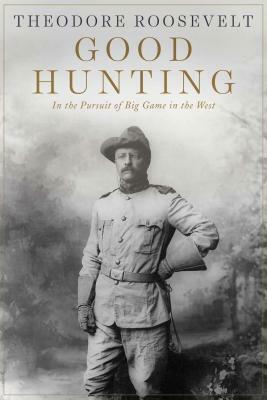 Good Hunting: In the Pursuit of Big Game in the West by Theodore Roosevelt