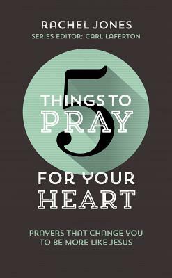 5 Things to Pray for Your Heart: Prayers That Change You to Be More Like Jesus by Rachel Jones