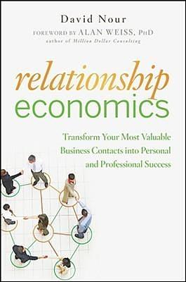 Relationship Economics: Transform Your Most Valuable Business Contacts into Personal and Professional Success by Alan Weiss, David Nour, David Nour