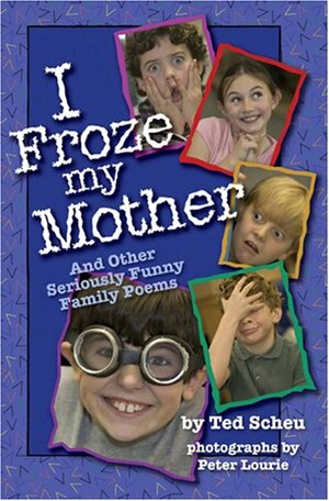 I Froze My Mother: And Other Seriously Funny Family Poems by Ted Scheu, Peter Lourie