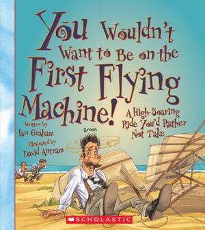You Wouldn't Want to Be on the First Flying Machine!: A High-Soaring Ride You'd Rather Not Take by Ian Graham