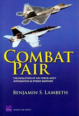 Combat Pair: The Evolution of Air Force-Navy Integration in Strike Warfare by Benjamin S. Lambeth