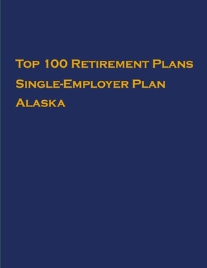 Top 100 US Retirement Plans - Single-Employer Pension Plans - Alaska: Employee Benefit Plans by Omar Hassan