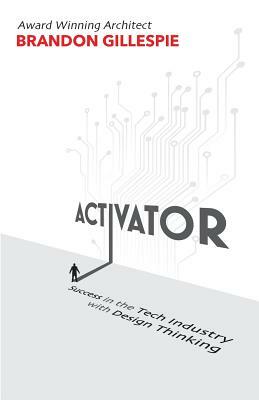 Activator: Success in the Tech Industry with Design Thinking by Brandon Gillespie