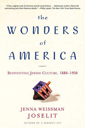 The Wonders of America: Reinventing Jewish Culture 1880-1950 by Jenna Weissman Joselit