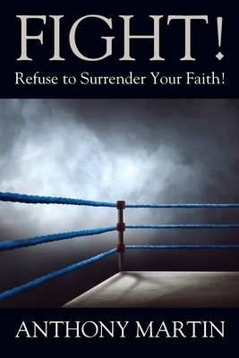 FIGHT! Refuse to Surrender Your Faith! by Anthony Martin