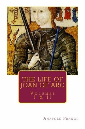 THE LIFE OF JOAN OF ARC by ANATOLE FRANCE, Volumes I & II by Winifred Stephens, Anatole France
