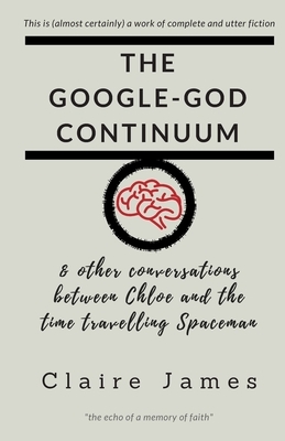 The Google-God Continuum: & other conversations between Chloe and the Time Travelling Spaceman by Claire James