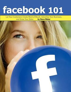 Facebook 101: Let Your Customers Create Word of Mouth, Advertise Your Business, and Grow Your Sales by Steve Weber