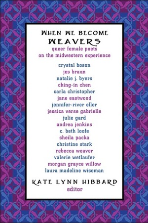 When We Become Weavers: Queer Female Poets on the Midwestern Experience by Kate Lynn Hibbard, C. Beth Loofe, Andrea Jenkins, Sheila Packa, Carla Christopher-Waid, Jane Eastwood, Natalie J. Byers, Valerie Wetlaufer, Christine Stark, Laura Madeline Wiseman, Julie Gard, Jennifer-River Eller, Morgan Grayce Willow, Jessica Verse Gabrielle, Jes Braun, Crystal Boson, Rebecca Weaver