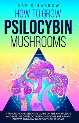 How to Grow Psilocybin Mushrooms: A Practical and Essential Guide on the Knowledge and Safe Use of Psilocybin Mushrooms, their Main Effects and How to by David Barrow