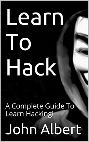 Learn To Hack: A Complete Guide To Learn Hacking! by John Albert