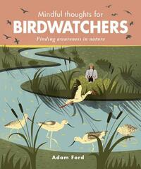 Mindful Thoughts for Birdwatchers: Finding Awareness in Nature by Adam Ford