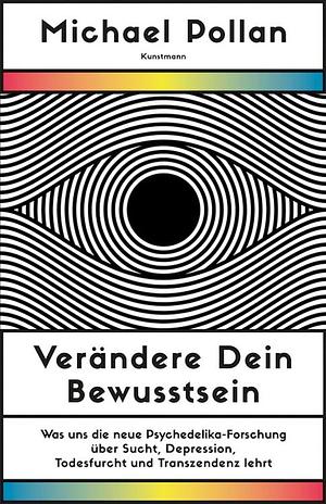 Verändere dein Bewusstsein: Die neuesten Erkenntnisse der klinischen Erforschung von Psychedelika zu Angst, Depression, Sucht und Transzendenz by Michael Pollan