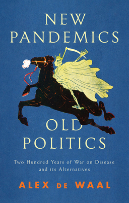 New Pandemics, Old Politics: Two Hundred Years of War on Disease and Its Alternatives by Alex de Waal