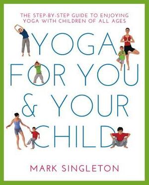 Yoga for You and Your Child: The Step-By-Step Guide to Enjoying Yoga with Children of All Ages by Mark Singleton