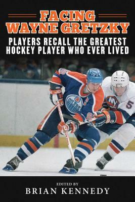 Facing Wayne Gretzky: Players Recall the Greatest Hockey Player Who Ever Lived by 