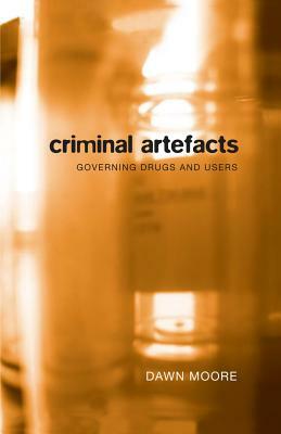 Criminal Artefacts: Governing Drugs and Users by Dawn Moore