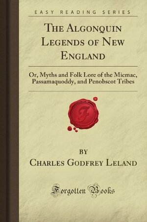 The Algonquin Legends of New England: Or, Myths and Folk Lore of the Micmac, Passamaquoddy, and Penobscot Tribes (Forgotten Books) by Charles Godfrey Leland