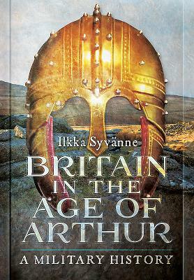 Britain in the Age of Arthur: A Military History by Ilkka Syvänne