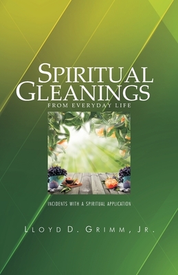 Spiritual Gleanings from Everyday Life: Incidents with a Spiritual Application by Lloyd D. Grimm