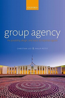 Group Agency: The Possibility, Design, and Status of Corporate Agents by Christian List, Philip Pettit