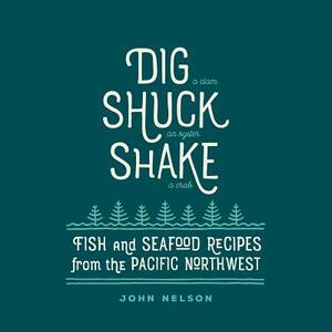 Dig - Shuck - Shake: Fish & Seafood Recipes from the Pacific Northwest by John Nelson