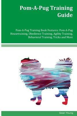 Pom-A-Pug Training Guide Pom-A-Pug Training Book Features: Pom-A-Pug Housetraining, Obedience Training, Agility Training, Behavioral Training, Tricks by Sean Young