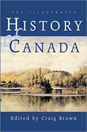 The Illustrated History Of Canada by Robert Craig Brown