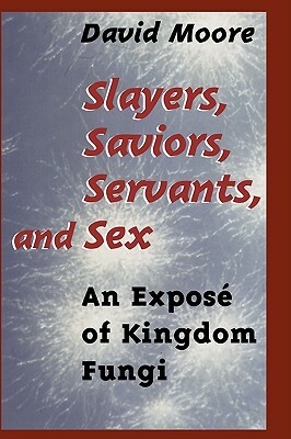 Slayers, Saviors, Servants and Sex: An Exposé of Kingdom Fungi by David Moore