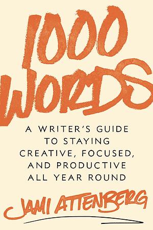 1000 Words: A Writer's Guide to Staying Creative, Focused, and Productive All Year Round by Jami Attenberg