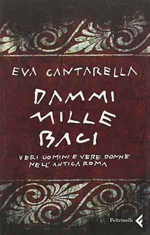 Dammi mille baci: Veri uomini e vere donne nell'antica Roma by Eva Cantarella