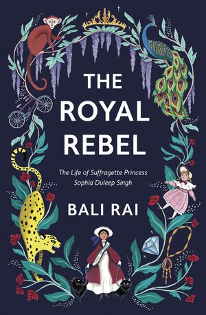 The Royal Rebel: The Life of Suffragette Princess Sophia Duleep Singh by Bali Rai