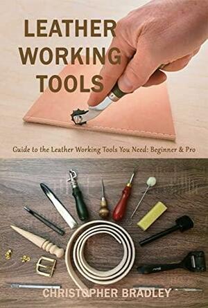 Leather Working Tools : Guide to the Leather Working Tools You Need: Beginner & Pro by Christopher Bradley