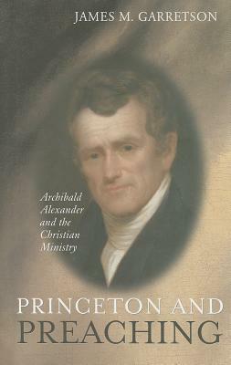 Princeton and Preaching: Archibald Alexander and the Christiain Ministry by James M. Garretson