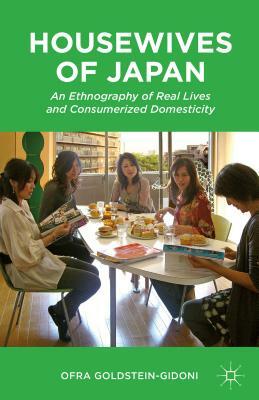 Housewives of Japan: An Ethnography of Real Lives and Consumerized Domesticity by O. Goldstein-Gidoni