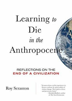 Learning to Die in the Anthropocene: Reflections on the End of a Civilization by Roy Scranton
