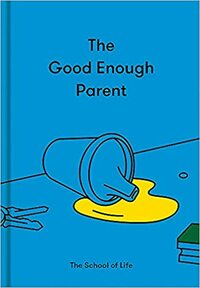 The Good Enough Parent: How to Raise Contented, Interesting and Resilient Children by The School of Life