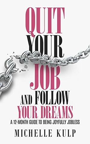 Quit Your Job and Follow Your Dreams: A 12-Month Guide to Being Joyfully Jobless by Michelle Kulp