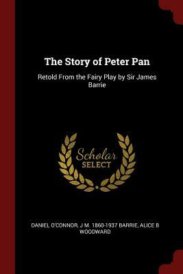 The Story of Peter Pan: Retold from the Fairy Play by Sir James Barrie by Daniel O'Connor, Alice B. Woodward, J.M. Barrie