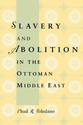 Slavery and Abolition in the Ottoman Middle East by Ehud R. Toledano