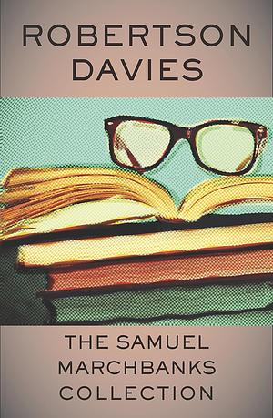 The Samuel Marchbanks Collection: The Diary of Samuel Marchbanks, The Table Talk of Samuel Marchbanks, Samuel Marchbanks' Almanack, The Papers of Samuel Marchbanks by Robertson Davies