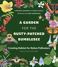 A Garden for the Rusty-Patched Bumblebee: Creating Habitat for Native Pollinators: Ontario and Great Lakes Edition by Sheila Colla, Lorraine Johnson