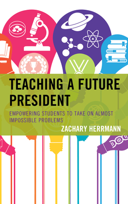 Teaching a Future President: Empowering Students to Take on Almost Impossible Problems by Zachary Herrmann