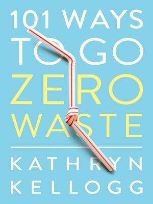 101 Ways to Go Zero Waste by Kathryn Kellogg